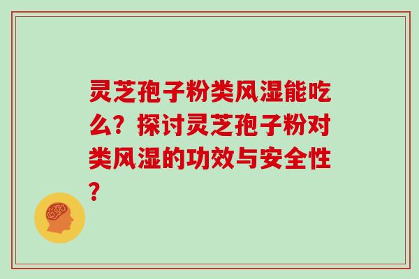 灵芝孢子粉类风湿能吃么？探讨灵芝孢子粉对类风湿的功效与安全性？