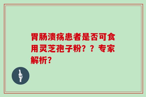 溃疡患者是否可食用灵芝孢子粉？？专家解析？