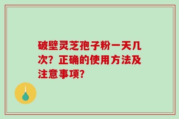 破壁灵芝孢子粉一天几次？正确的使用方法及注意事项？