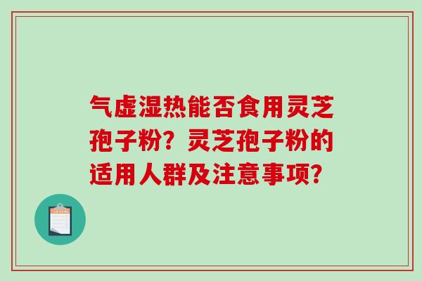 气虚湿热能否食用灵芝孢子粉？灵芝孢子粉的适用人群及注意事项？