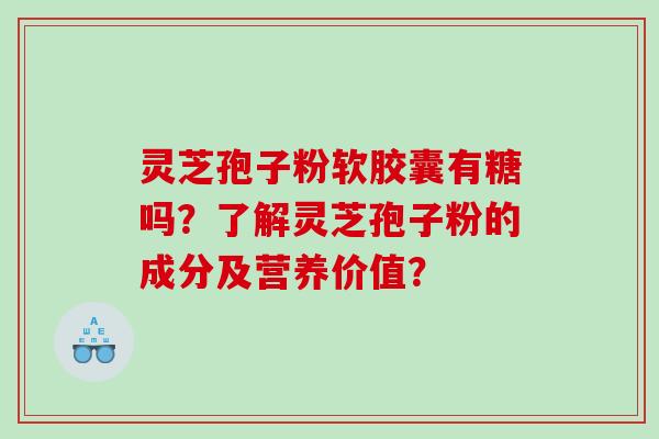 灵芝孢子粉软胶囊有糖吗？了解灵芝孢子粉的成分及营养价值？