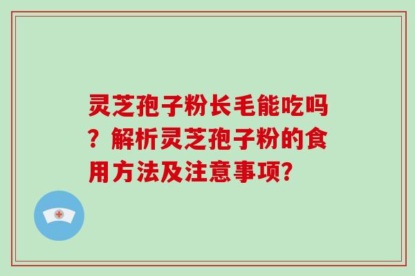 灵芝孢子粉长毛能吃吗？解析灵芝孢子粉的食用方法及注意事项？