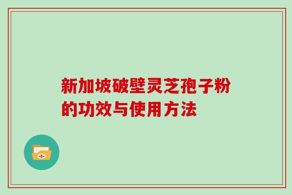 新加坡破壁灵芝孢子粉的功效与使用方法