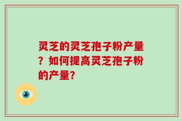 灵芝的灵芝孢子粉产量？如何提高灵芝孢子粉的产量？