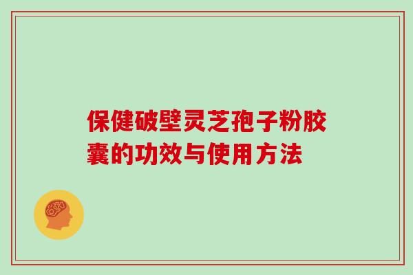 保健破壁灵芝孢子粉胶囊的功效与使用方法