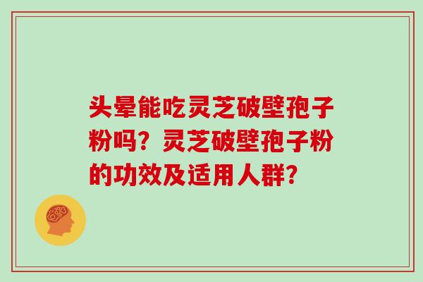 头晕能吃灵芝破壁孢子粉吗？灵芝破壁孢子粉的功效及适用人群？