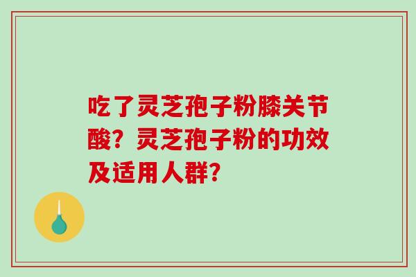 吃了灵芝孢子粉膝关节酸？灵芝孢子粉的功效及适用人群？