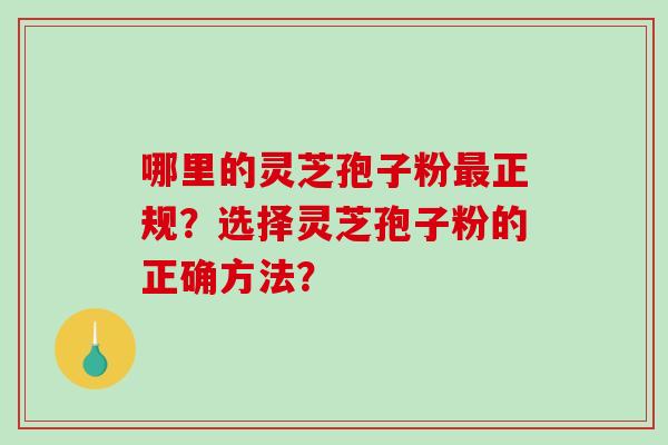 哪里的灵芝孢子粉正规？选择灵芝孢子粉的正确方法？