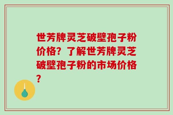 世芳牌灵芝破壁孢子粉价格？了解世芳牌灵芝破壁孢子粉的市场价格？