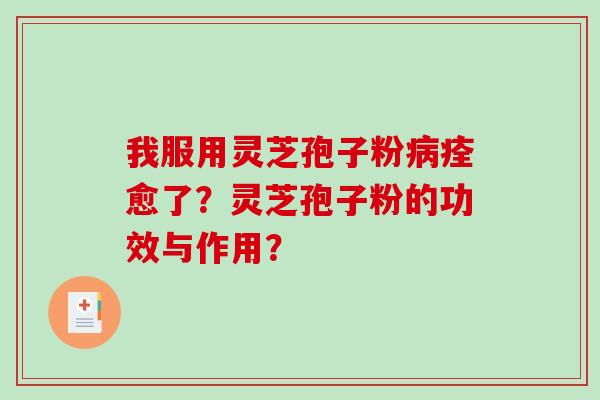我服用灵芝孢子粉痊愈了？灵芝孢子粉的功效与作用？
