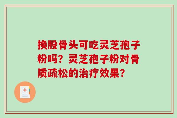 换股骨头可吃灵芝孢子粉吗？灵芝孢子粉对的效果？