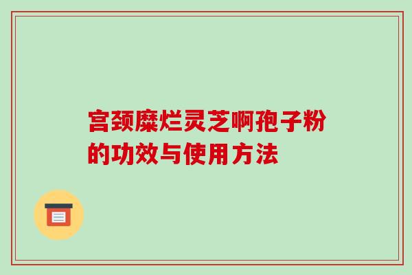 宫颈糜烂灵芝啊孢子粉的功效与使用方法