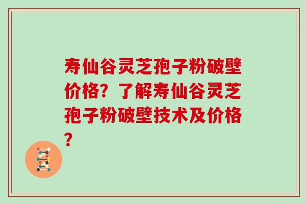 寿仙谷灵芝孢子粉破壁价格？了解寿仙谷灵芝孢子粉破壁技术及价格？