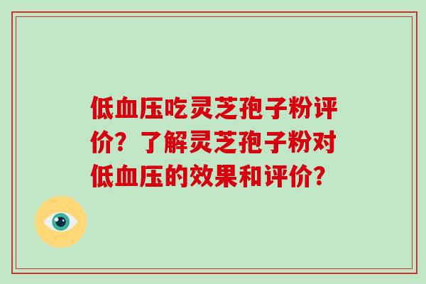 低吃灵芝孢子粉评价？了解灵芝孢子粉对低的效果和评价？