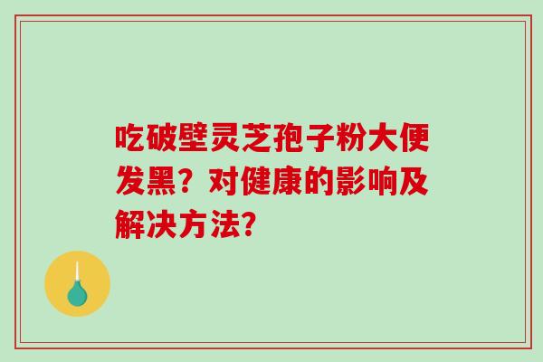 吃破壁灵芝孢子粉大便发黑？对健康的影响及解决方法？