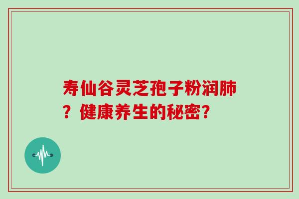 寿仙谷灵芝孢子粉润？健康养生的秘密？