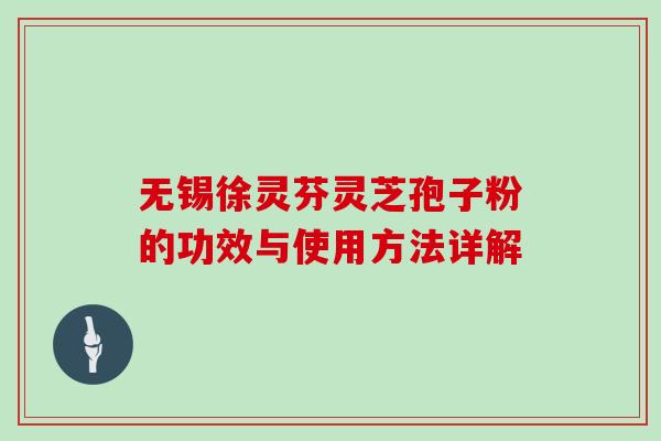 无锡徐灵芬灵芝孢子粉的功效与使用方法详解