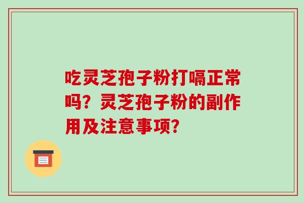 吃灵芝孢子粉打嗝正常吗？灵芝孢子粉的副作用及注意事项？