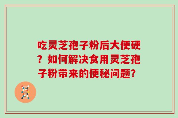 吃灵芝孢子粉后大便硬？如何解决食用灵芝孢子粉带来的问题？