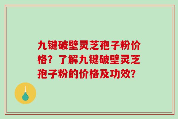 九键破壁灵芝孢子粉价格？了解九键破壁灵芝孢子粉的价格及功效？