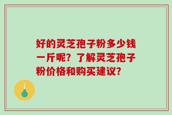 好的灵芝孢子粉多少钱一斤呢？了解灵芝孢子粉价格和购买建议？