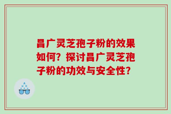 昌广灵芝孢子粉的效果如何？探讨昌广灵芝孢子粉的功效与安全性？