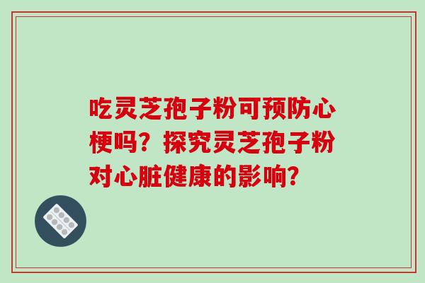 吃灵芝孢子粉可心梗吗？探究灵芝孢子粉对健康的影响？