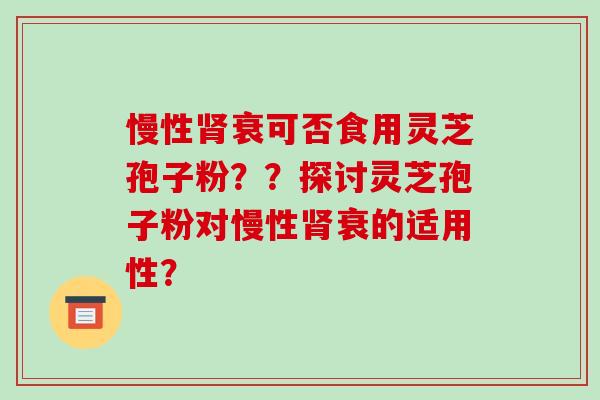 慢性衰可否食用灵芝孢子粉？？探讨灵芝孢子粉对慢性衰的适用性？