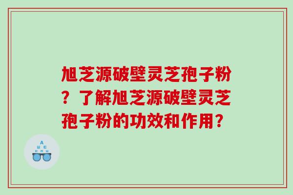 旭芝源破壁灵芝孢子粉？了解旭芝源破壁灵芝孢子粉的功效和作用？