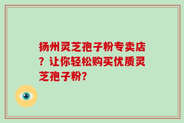 扬州灵芝孢子粉专卖店？让你轻松购买优质灵芝孢子粉？