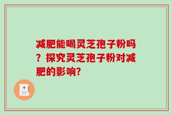 能喝灵芝孢子粉吗？探究灵芝孢子粉对的影响？