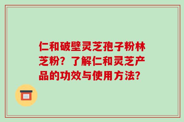 仁和破壁灵芝孢子粉林芝粉？了解仁和灵芝产品的功效与使用方法？