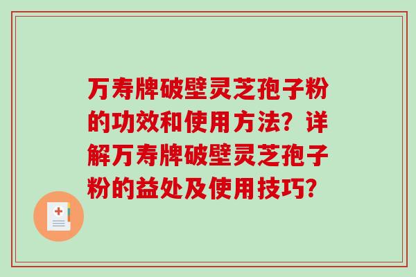 万寿牌破壁灵芝孢子粉的功效和使用方法？详解万寿牌破壁灵芝孢子粉的益处及使用技巧？