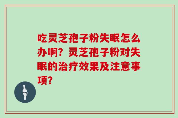 吃灵芝孢子粉怎么办啊？灵芝孢子粉对的效果及注意事项？
