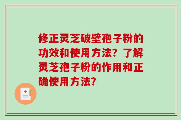 修正灵芝破壁孢子粉的功效和使用方法？了解灵芝孢子粉的作用和正确使用方法？