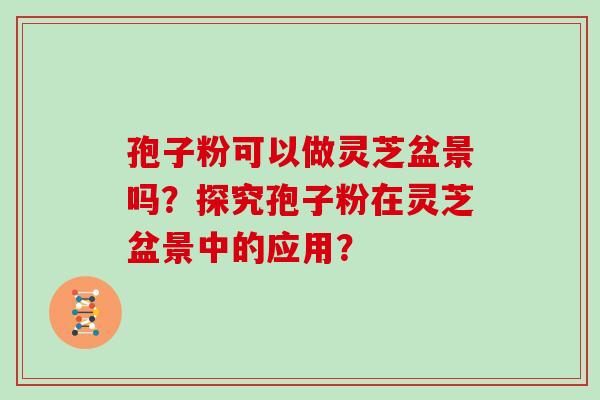 孢子粉可以做灵芝盆景吗？探究孢子粉在灵芝盆景中的应用？