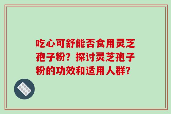 吃心可舒能否食用灵芝孢子粉？探讨灵芝孢子粉的功效和适用人群？