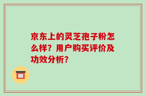 京东上的灵芝孢子粉怎么样？用户购买评价及功效分析？