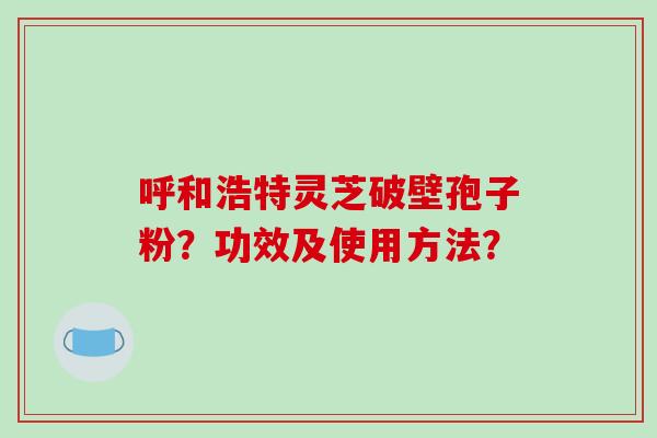 呼和浩特灵芝破壁孢子粉？功效及使用方法？