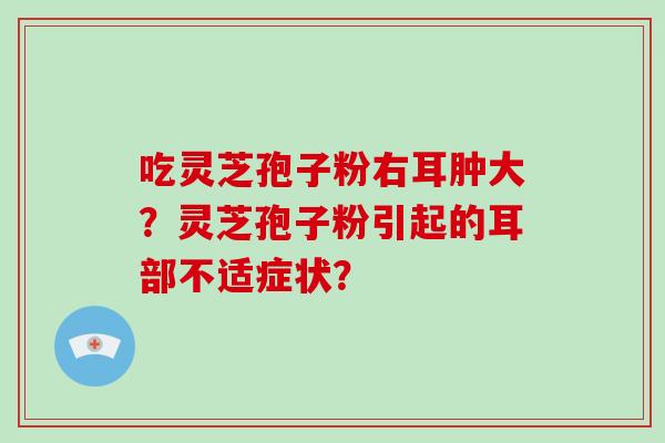 吃灵芝孢子粉右耳肿大？灵芝孢子粉引起的耳部不适症状？