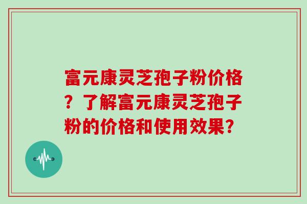富元康灵芝孢子粉价格？了解富元康灵芝孢子粉的价格和使用效果？