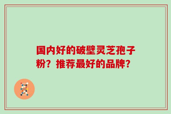 国内好的破壁灵芝孢子粉？推荐好的品牌？