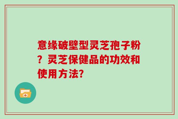 意缘破壁型灵芝孢子粉？灵芝保健品的功效和使用方法？