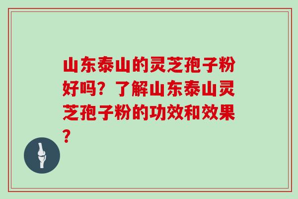 山东泰山的灵芝孢子粉好吗？了解山东泰山灵芝孢子粉的功效和效果？
