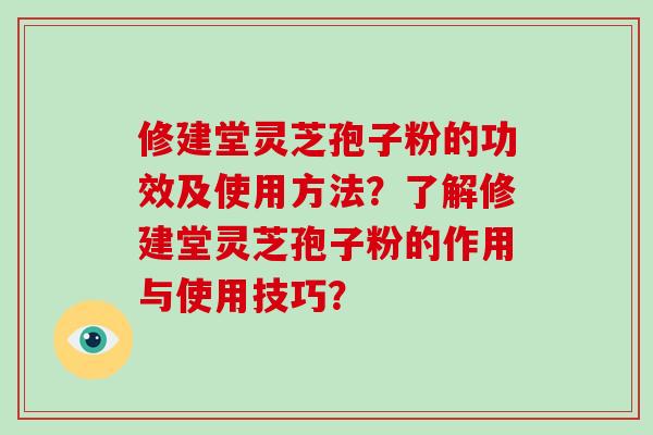 修建堂灵芝孢子粉的功效及使用方法？了解修建堂灵芝孢子粉的作用与使用技巧？