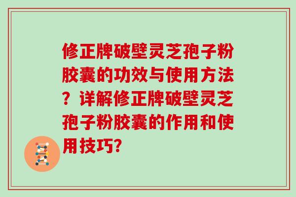 修正牌破壁灵芝孢子粉胶囊的功效与使用方法？详解修正牌破壁灵芝孢子粉胶囊的作用和使用技巧？