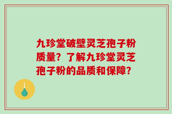 九珍堂破壁灵芝孢子粉质量？了解九珍堂灵芝孢子粉的品质和保障？