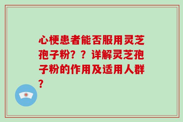 心梗患者能否服用灵芝孢子粉？？详解灵芝孢子粉的作用及适用人群？