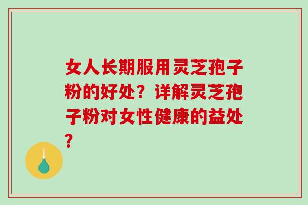 女人长期服用灵芝孢子粉的好处？详解灵芝孢子粉对女性健康的益处？