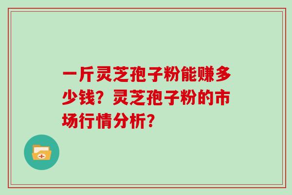 一斤灵芝孢子粉能赚多少钱？灵芝孢子粉的市场行情分析？